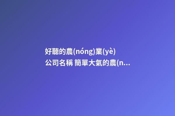 好聽的農(nóng)業(yè)公司名稱 簡單大氣的農(nóng)業(yè)公司名字,起名之家-第1張-公司起名-玄機派
